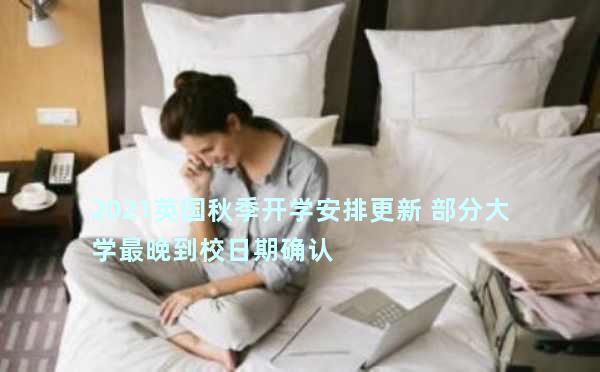 2021英国秋季开学安排更新 部分大学最晚到校日期确认